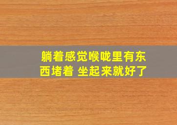 躺着感觉喉咙里有东西堵着 坐起来就好了